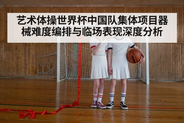 艺术体操世界杯中国队集体项目器械难度编排与临场表现深度分析 | NG28