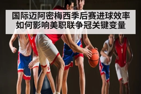 国际迈阿密梅西季后赛进球效率如何影响美职联争冠关键变量 | NG28